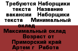 Требуются Наборщики текста › Название вакансии ­ Наборщики текста  › Минимальный оклад ­ 35 000 › Максимальный оклад ­ 45 000 › Возраст от ­ 18 - Приморский край, Артем г. Работа » Вакансии   . Приморский край,Артем г.